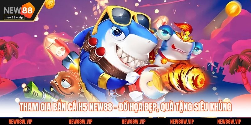 Tham Gia Bắn cá H5 NEW88 - Đồ Họa Đẹp, Quà Tặng Siêu Khủng