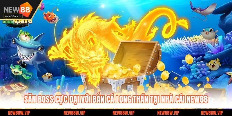 Săn Boss Cực Đại Với Bắn Cá Long Thần Tại Nhà Cái NEW88