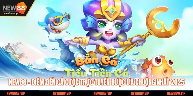 Bắn Cá Tiểu Tiên Cá NEW88 - Săn Thưởng Lớn, Chơi Mê Say