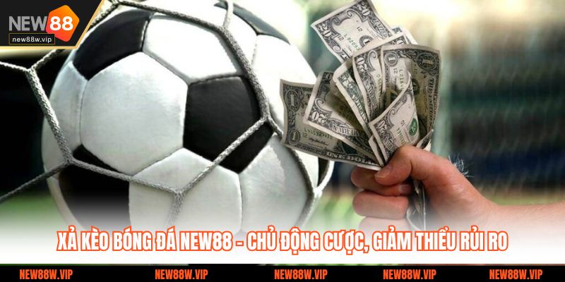 Xả Kèo Bóng Đá New88 – Chủ Động Cược, Giảm Thiểu Rủi Ro